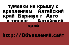 туманки на крышу с креплением - Алтайский край, Барнаул г. Авто » GT и тюнинг   . Алтайский край